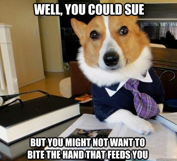 Well, you could sue But you might not want to bite the hand that feeds you  Lawyer Dog