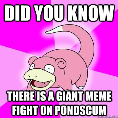 Did you know there is a giant meme fight on pondscum  Slowpoke