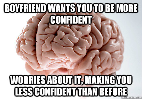 boyfriend wants you to be more confident worries about it, making you less confident than before  Scumbag Brain