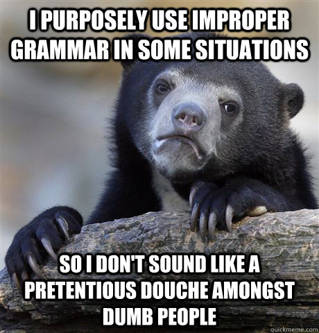 i purposely use improper grammar in some situations  so I don't sound like a pretentious douche amongst dumb people - i purposely use improper grammar in some situations  so I don't sound like a pretentious douche amongst dumb people  Confession Bear