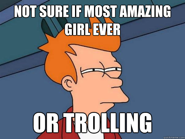 Not sure if most amazing girl ever Or trolling  Futurama Fry