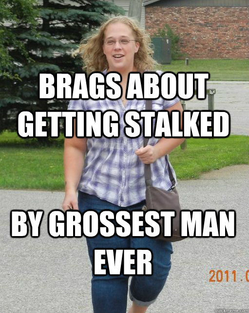 brags about getting stalked by grossest man ever - brags about getting stalked by grossest man ever  Scumbag Jane