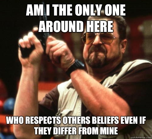 Am i the only one around here who respects others beliefs even if they differ from mine  Am I The Only One Around Here