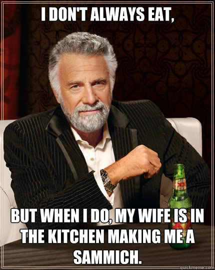 I don't always eat, but when i do, my wife is in the kitchen making me a sammich.  Dos Equis man