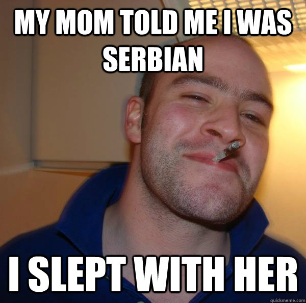 my mom told me i was serbian i slept with her - my mom told me i was serbian i slept with her  Misc