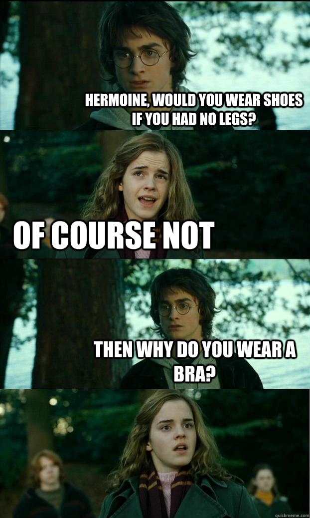 hermoine, would you wear shoes if you had no legs? of course not then why do you wear a bra?  Horny Harry