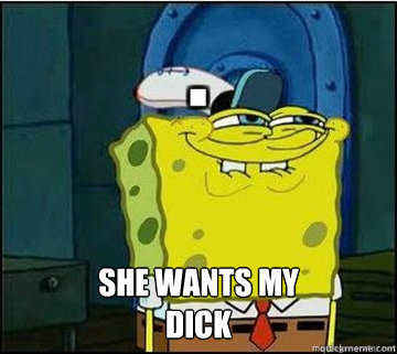  SHE WANTS MY
DICK  Spongebob