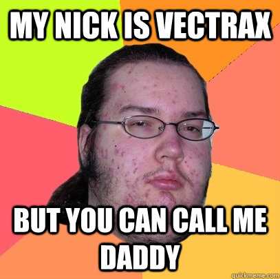 my nick is vectrax but you can call me daddy - my nick is vectrax but you can call me daddy  Butthurt Dweller