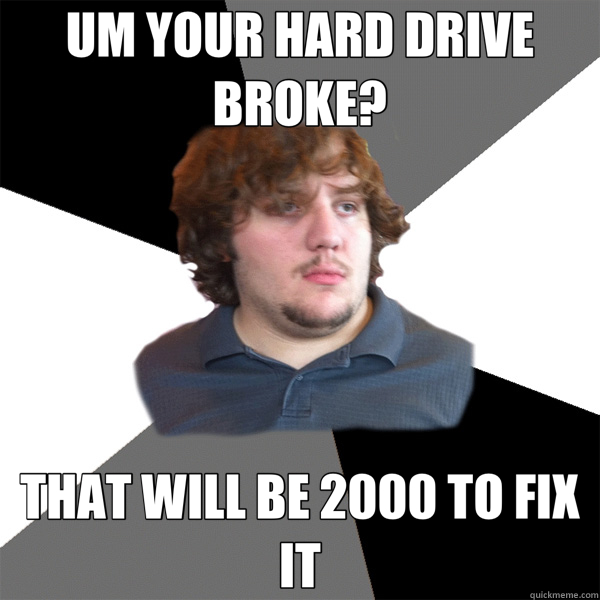 UM YOUR HARD DRIVE BROKE? THAT WILL BE 2000 TO FIX IT  Family Tech Support Guy