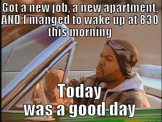 GOT A NEW JOB, A NEW APARTMENT, AND I MANGED TO WAKE UP AT 830 THIS MORNING TODAY WAS A GOOD DAY today was a good day