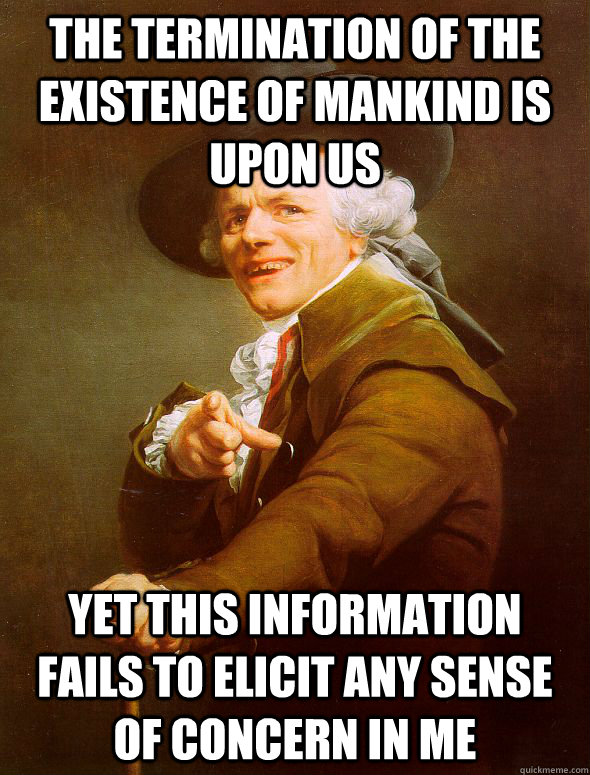 the termination of the existence of mankind is upon us yet this information fails to elicit any sense of concern in me  Joseph Ducreux