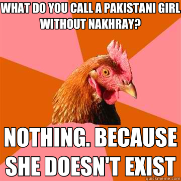 WHAT DO YOU CALL A PAKISTANI GIRL WITHOUT NAKHRAY? NOTHING. BECAUSE SHE DOESN'T EXIST  Anti-Joke Chicken