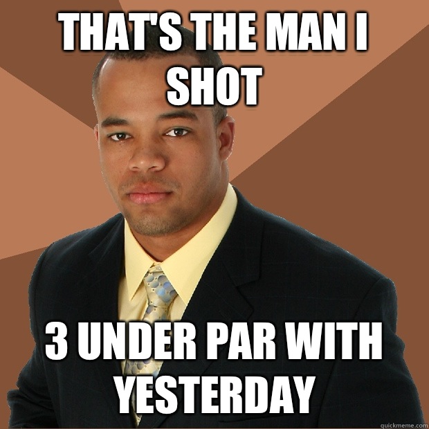 That's the man I shot 3 under par with yesterday  Successful Black Man