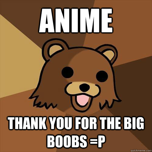 ANIME THANK YOU FOR the BIG BOOBS =P  Pedobear