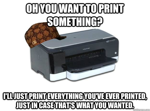 oh you want to print something? I'll just print everything you've ever printed, just in case that's what you wanted.  Scumbag Printer