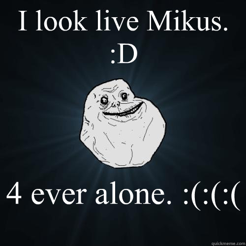 I look live Mikus. :D  4 ever alone. :(:(:(  Forever Alone