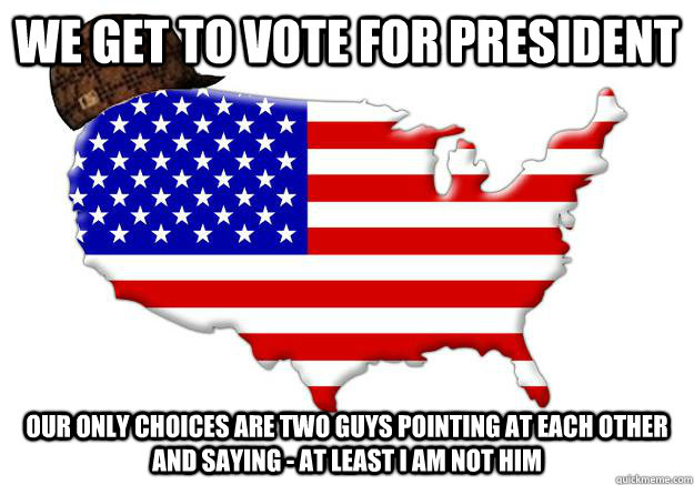 WE GET TO VOTE FOR PRESIDENT OUR ONLY CHOICES ARE TWO GUYS POINTING AT EACH OTHER AND SAYING - AT LEAST I AM NOT HIM  Scumbag america