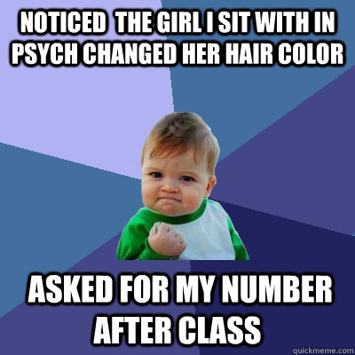 Noticed  the girl i sit with in psych changed her hair color  asked for my number after class  Success Kid