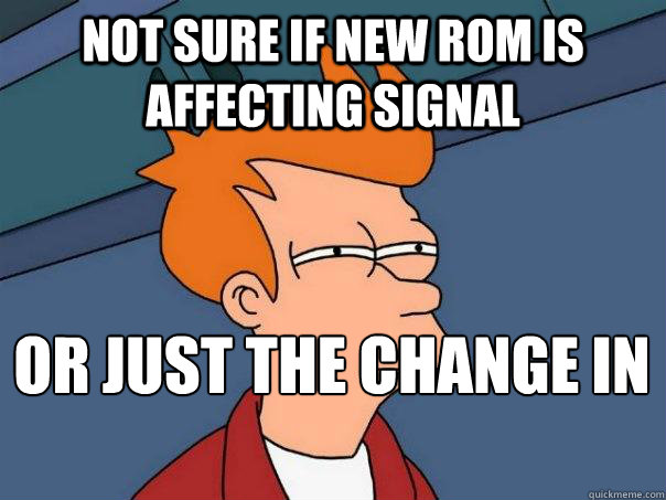 Not sure if new ROM is affecting signal Or just the change in weather - Not sure if new ROM is affecting signal Or just the change in weather  Futurama Fry