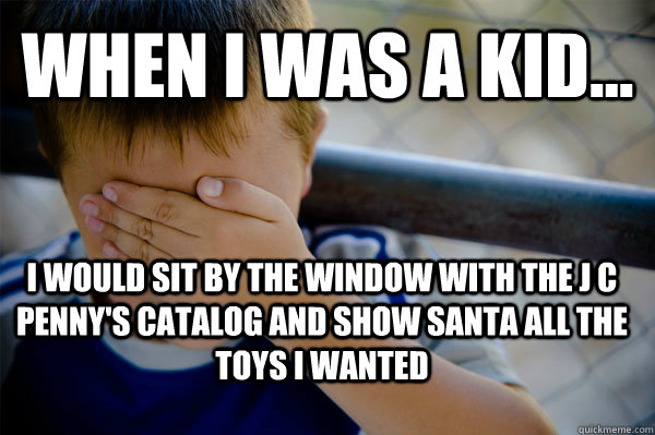 WHEN I WAS A KID... I would sit by the window with the J C Penny's catalog and show Santa all the toys I wanted  Confession kid