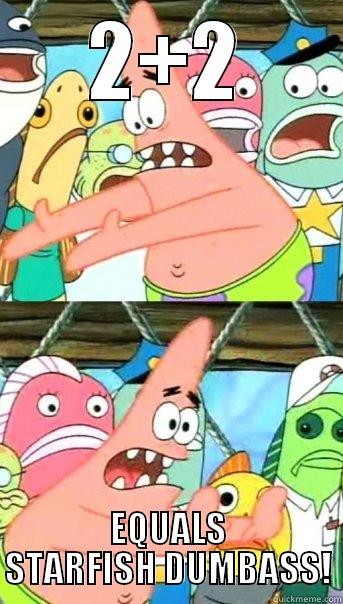 2+2 EQUALS STARFISH DUMBASS! Push it somewhere else Patrick