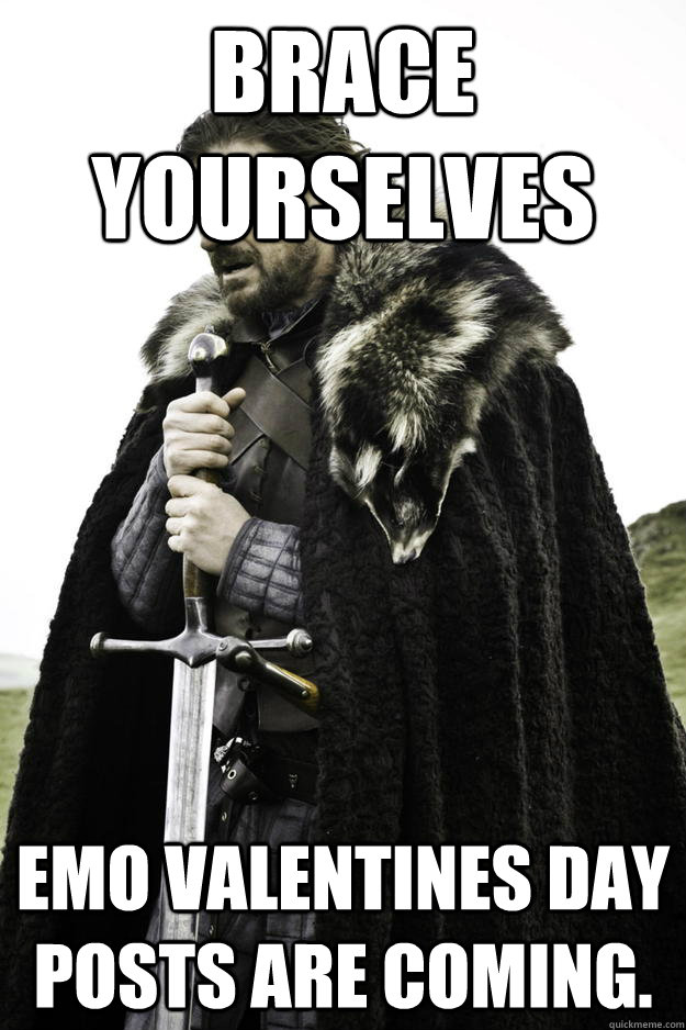 BRACE YOURSELVES Emo Valentines day posts are coming.  Winter is coming