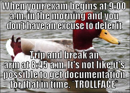 WHEN YOUR EXAM BEGINS AT 9:00 A.M. IN THE MORNING AND YOU DON'T HAVE AN EXCUSE TO DEFER IT TRIP AND BREAK AN ARM AT 8:45 A.M. IT'S NOT LIKE IT'S POSSIBLE TO GET DOCUMENTATION FOR THAT IN TIME. *TROLLFACE* Malicious Advice Mallard