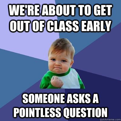 We're about to get out of class early Someone asks a pointless question - We're about to get out of class early Someone asks a pointless question  Success Kid