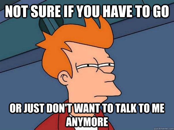 Not sure if you have to go Or just don't want to talk to me anymore - Not sure if you have to go Or just don't want to talk to me anymore  Futurama Fry