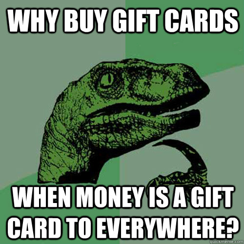 why buy gift cards when money is a gift card to everywhere? - why buy gift cards when money is a gift card to everywhere?  Philosoraptor