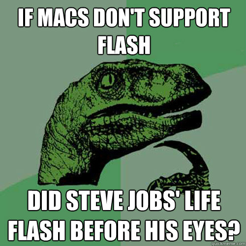 If macs don't support flash did steve jobs' life flash before his eyes?  Philosoraptor