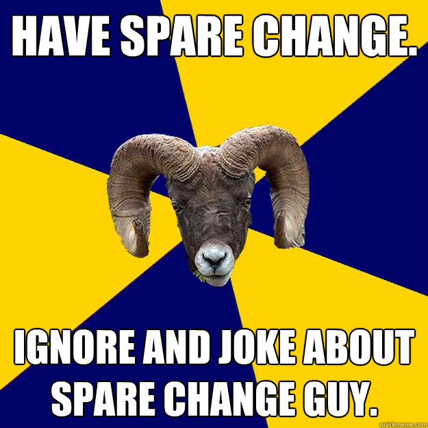 Have spare change. Ignore and joke about spare change guy. - Have spare change. Ignore and joke about spare change guy.  Suffolk Kid Ram