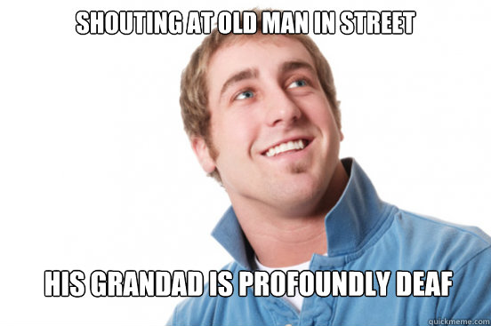 Shouting at old man in street His Grandad is profoundly deaf - Shouting at old man in street His Grandad is profoundly deaf  Misunderstood Douchebag