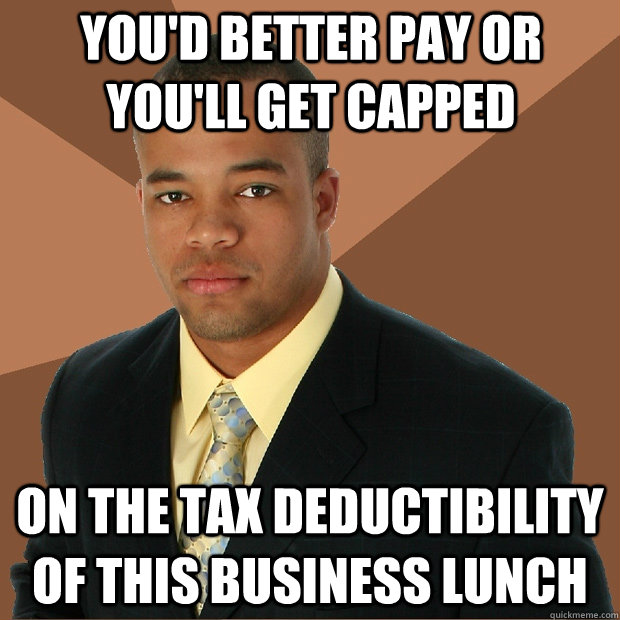 You'd better pay or you'll get capped on the tax deductibility of this business lunch - You'd better pay or you'll get capped on the tax deductibility of this business lunch  Successful Black Man