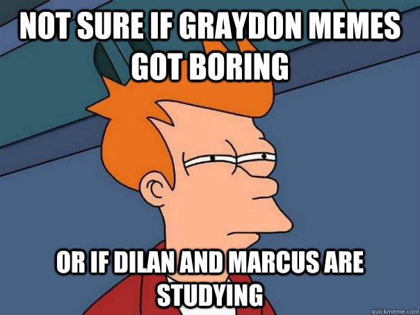 not sure if graydon memes got boring  Or if Dilan and Marcus are studying  Futurama Fry