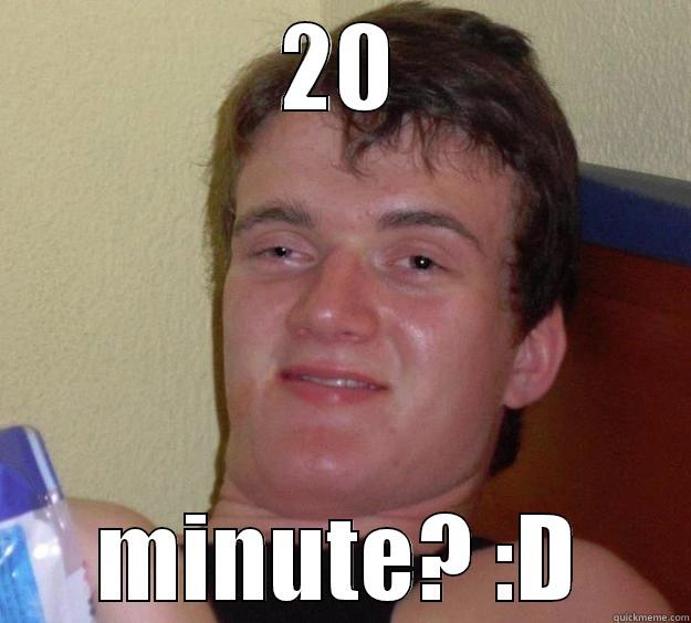 20 MINUTE? :D 10 Guy