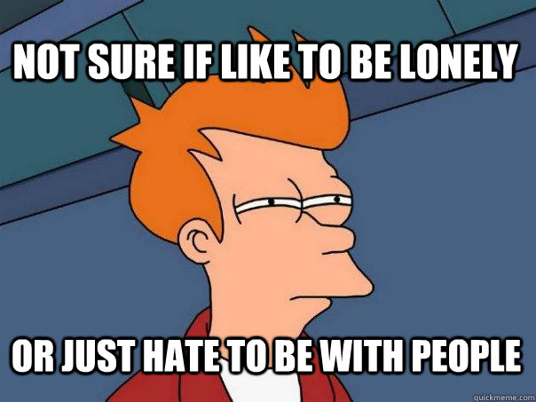 not sure if like to be lonely or just hate to be with people  Futurama Fry