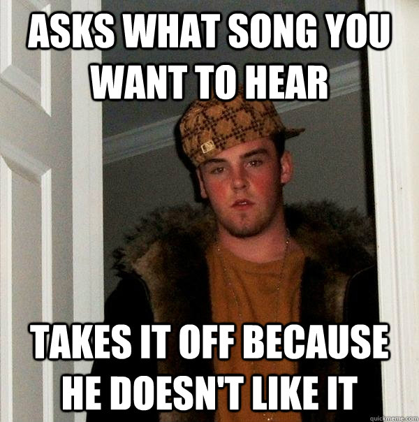 Asks what song you want to hear takes it off because he doesn't like it  Scumbag Steve