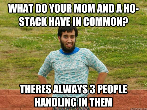 What do your mom and a Ho-stack have in common? Theres always 3 people handling in them  Ultimate Ari