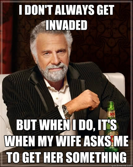 I don't always get invaded but when I do, it's when my wife asks me to get her something  The Most Interesting Man In The World