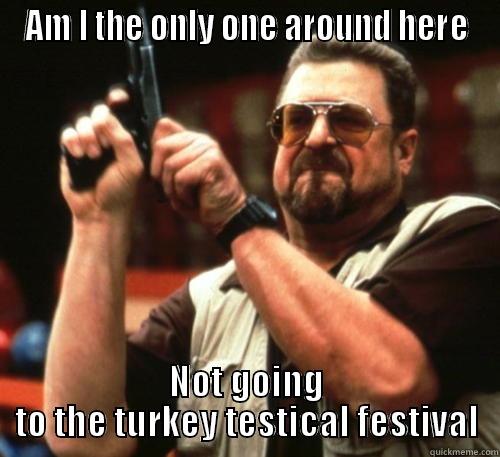 AM I THE ONLY ONE AROUND HERE NOT GOING TO THE TURKEY TESTICAL FESTIVAL Am I The Only One Around Here