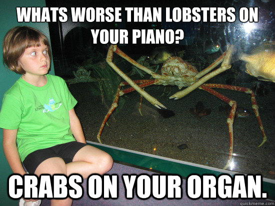 Whats worse than lobsters on your piano? crabs on your organ.  wildly inappropriate crab