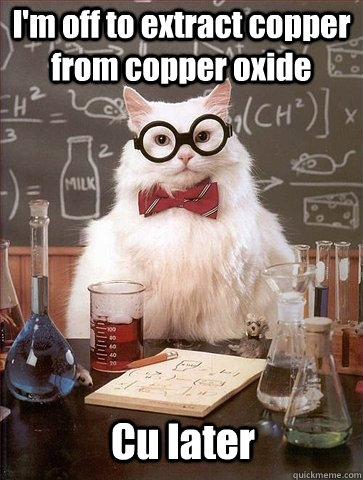 I'm off to extract copper from copper oxide Cu later  Chemistry Cat