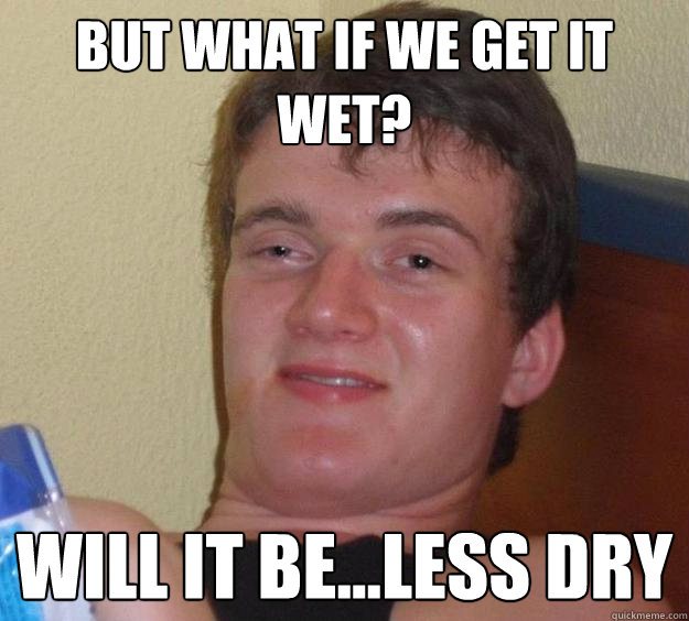 But what if we get it wet? Will it be...less dry - But what if we get it wet? Will it be...less dry  10 Guy