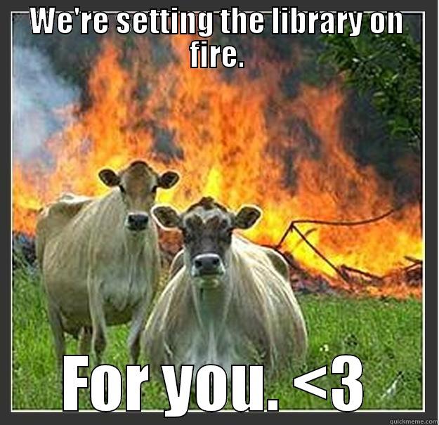 for tiffany - WE'RE SETTING THE LIBRARY ON FIRE. FOR YOU. <3 Evil cows