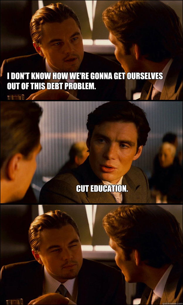 I don't know how we're gonna get ourselves out of this debt problem. Cut education.  Inception