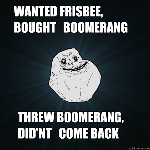 Wanted frisbee,       bought   boomerang Threw boomerang,
did'nt   come back   Forever Alone