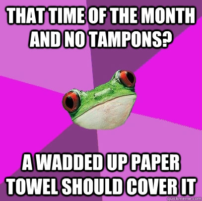 that time of the month and no tampons?  a wadded up paper towel should cover it - that time of the month and no tampons?  a wadded up paper towel should cover it  Foul Bachelorette Frog