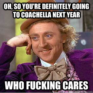 Oh, so you're definitely going to Coachella next year Who fucking cares   Condescending Wonka