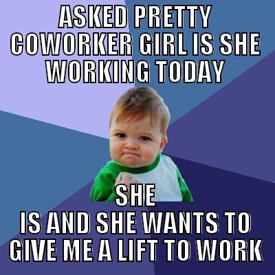 ASKED PRETTY COWORKER GIRL IS SHE WORKING TODAY SHE IS AND SHE WANTS TO GIVE ME A LIFT TO WORK Success Kid